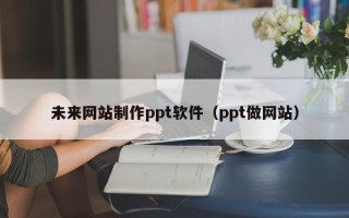 四平未来网站制作ppt软件（ppt做网站）