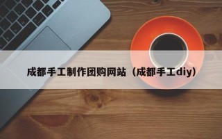 四平成都手工制作团购网站（成都手工diy）
