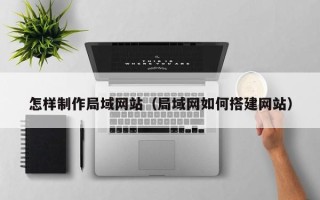 四平怎样制作局域网站（局域网如何搭建网站）