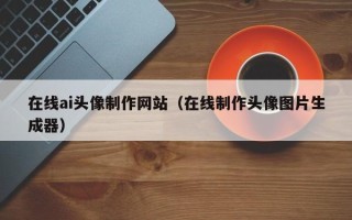 四平在线ai头像制作网站（在线制作头像图片生成器）