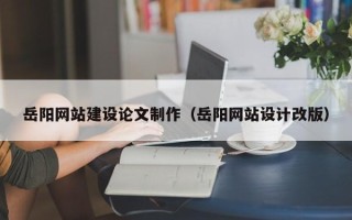 四平岳阳网站建设论文制作（岳阳网站设计改版）