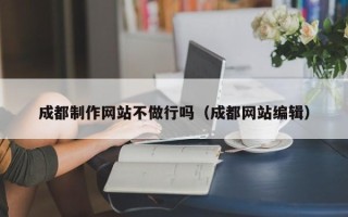 四平成都制作网站不做行吗（成都网站编辑）
