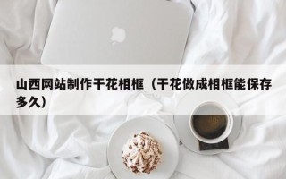四平山西网站制作干花相框（干花做成相框能保存多久）