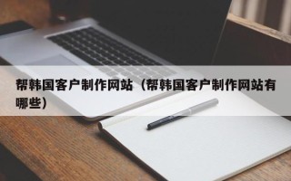 四平帮韩国客户制作网站（帮韩国客户制作网站有哪些）